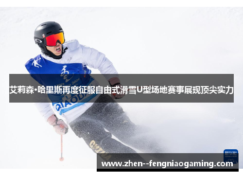 艾莉森·哈里斯再度征服自由式滑雪U型场地赛事展现顶尖实力