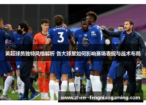 英超球员独特风格解析 各大球星如何影响赛场表现与战术布局