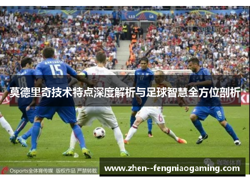 莫德里奇技术特点深度解析与足球智慧全方位剖析