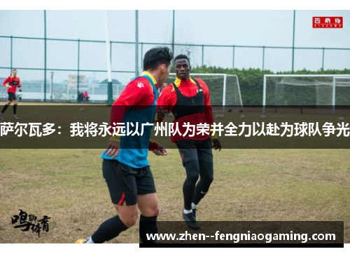 萨尔瓦多：我将永远以广州队为荣并全力以赴为球队争光