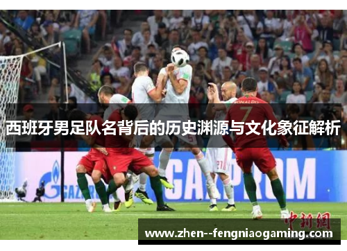 西班牙男足队名背后的历史渊源与文化象征解析