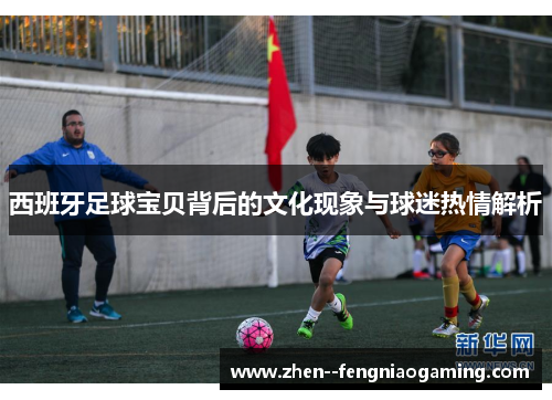 西班牙足球宝贝背后的文化现象与球迷热情解析
