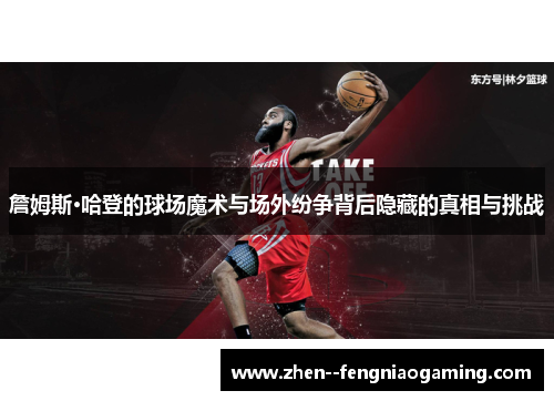 詹姆斯·哈登的球场魔术与场外纷争背后隐藏的真相与挑战 詹姆斯·哈登的球场魔术与场外纷争背后隐藏的真相与挑战