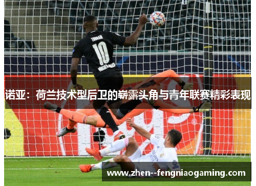 诺亚：荷兰技术型后卫的崭露头角与青年联赛精彩表现