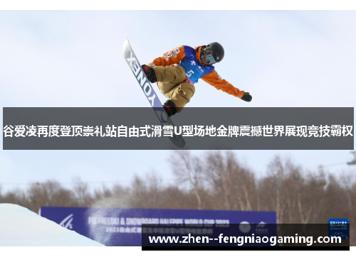 谷爱凌再度登顶崇礼站自由式滑雪U型场地金牌震撼世界展现竞技霸权