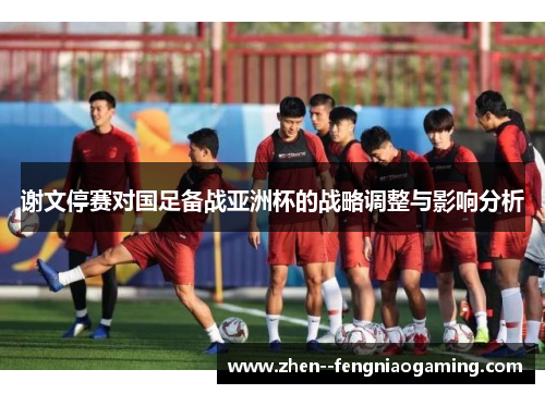 谢文停赛对国足备战亚洲杯的战略调整与影响分析