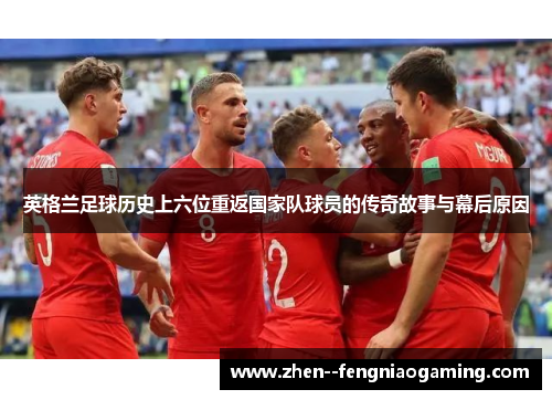 英格兰足球历史上六位重返国家队球员的传奇故事与幕后原因 英格兰足球历史上六位重返国家队球员的传奇故事与幕后原因