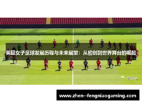 英超女子足球发展历程与未来展望：从初创到世界舞台的崛起