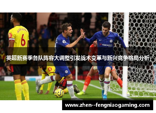 英超新赛季各队阵容大调整引发战术变革与新兴竞争格局分析 英超新赛季各队阵容大调整引发战术变革与新兴竞争格局分析