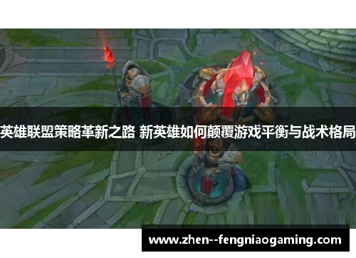 英雄联盟策略革新之路 新英雄如何颠覆游戏平衡与战术格局 英雄联盟策略革新之路 新英雄如何颠覆游戏平衡与战术格局
