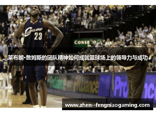 莱布朗·詹姆斯的团队精神如何成就篮球场上的领导力与成功 莱布朗·詹姆斯的团队精神如何成就篮球场上的领导力与成功