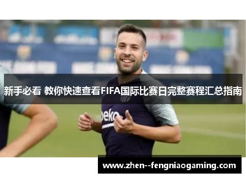 新手必看 教你快速查看FIFA国际比赛日完整赛程汇总指南