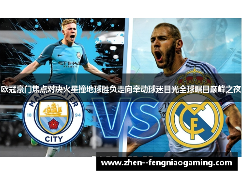 欧冠豪门焦点对决火星撞地球胜负走向牵动球迷目光全球瞩目巅峰之夜