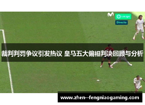 裁判判罚争议引发热议 皇马五大偏袒判决回顾与分析 裁判判罚争议引发热议 皇马五大偏袒判决回顾与分析