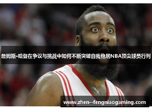 詹姆斯·哈登在争议与挑战中如何不断突破自我稳居NBA顶尖球员行列