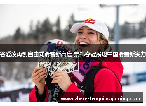 谷爱凌再创自由式滑雪新高度 崇礼夺冠展现中国滑雪新实力