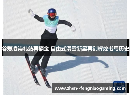 谷爱凌崇礼站再摘金 自由式滑雪新星再创辉煌书写历史 谷爱凌崇礼站再摘金 自由式滑雪新星再创辉煌书写历史