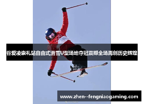 谷爱凌崇礼站自由式滑雪U型场地夺冠震撼全场再创历史辉煌