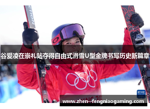 谷爱凌在崇礼站夺得自由式滑雪U型金牌书写历史新篇章 谷爱凌在崇礼站夺得自由式滑雪U型金牌书写历史新篇章