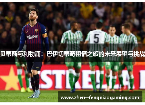 贝蒂斯与利物浦:巴伊切蒂奇租借之旅的未来展望与挑战 贝蒂斯与利物浦:巴伊切蒂奇租借之旅的未来展望与挑战