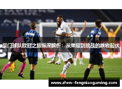 豪门球队欧冠之旅纵深解析：从荣耀到挑战的跌宕起伏