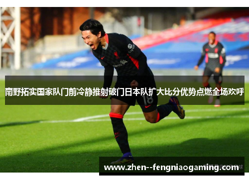 南野拓实国家队门前冷静推射破门日本队扩大比分优势点燃全场欢呼