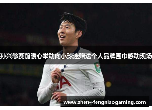 孙兴慜赛前暖心举动向小球迷赠送个人品牌围巾感动现场