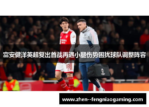 富安健洋英超复出首战再遇小腿伤势困扰球队调整阵容 富安健洋英超复出首战再遇小腿伤势困扰球队调整阵容