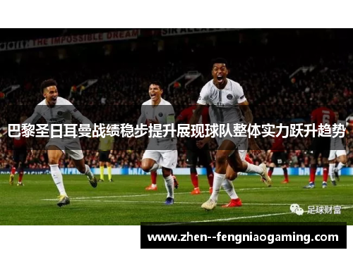 巴黎圣日耳曼战绩稳步提升展现球队整体实力跃升趋势