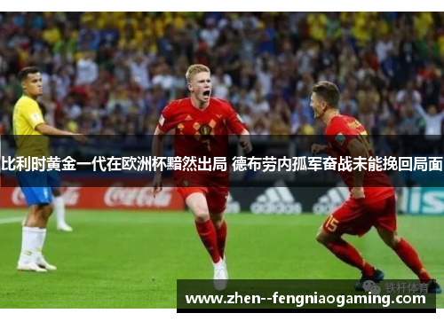 比利时黄金一代在欧洲杯黯然出局 德布劳内孤军奋战未能挽回局面