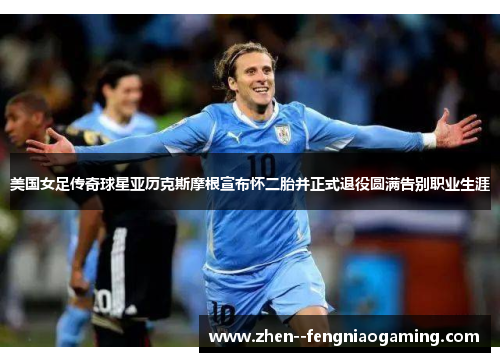 美国女足传奇球星亚历克斯摩根宣布怀二胎并正式退役圆满告别职业生涯