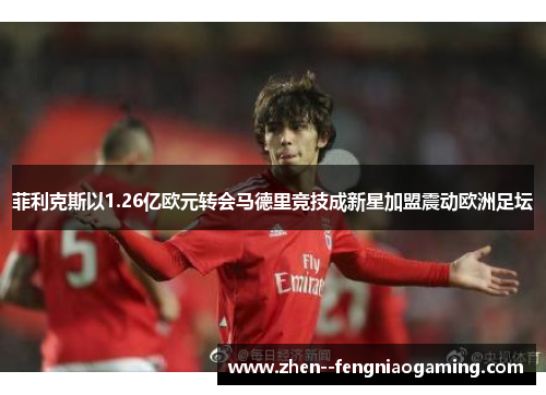 菲利克斯以1.26亿欧元转会马德里竞技成新星加盟震动欧洲足坛