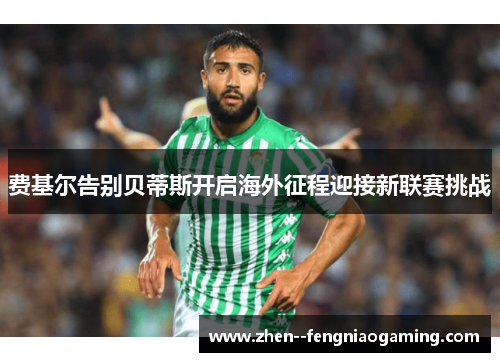 费基尔告别贝蒂斯开启海外征程迎接新联赛挑战 费基尔告别贝蒂斯开启海外征程迎接新联赛挑战