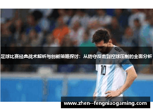 足球比赛经典战术解析与创新策略探讨：从防守反击到控球压制的全面分析