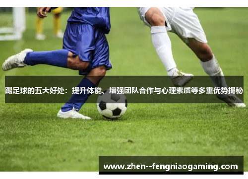 踢足球的五大好处:提升体能、增强团队合作与心理素质等多重优势揭秘 踢足球的五大好处:提升体能、增强团队合作与心理素质等多重优势揭秘
