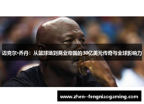 迈克尔·乔丹：从篮球场到商业帝国的30亿美元传奇与全球影响力