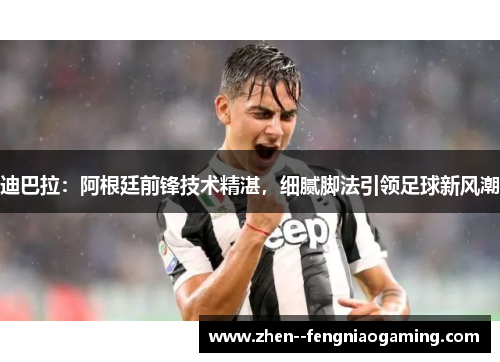 迪巴拉：阿根廷前锋技术精湛，细腻脚法引领足球新风潮