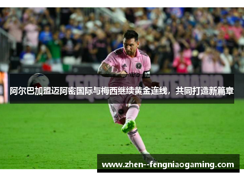 阿尔巴加盟迈阿密国际与梅西继续黄金连线，共同打造新篇章