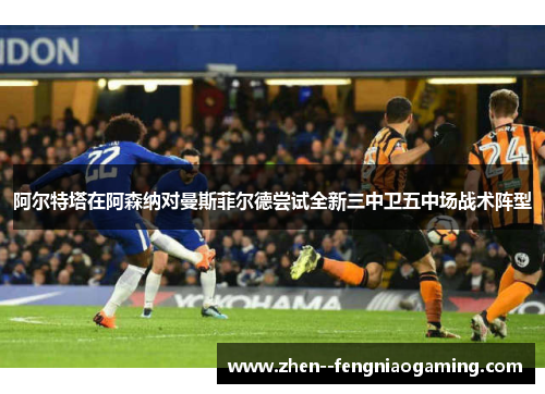 阿尔特塔在阿森纳对曼斯菲尔德尝试全新三中卫五中场战术阵型