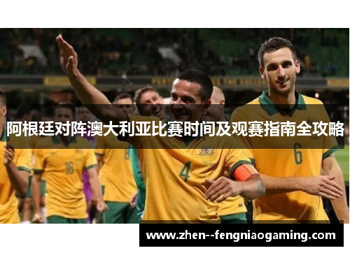 阿根廷对阵澳大利亚比赛时间及观赛指南全攻略
