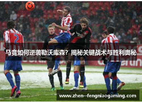 马竞如何逆袭勒沃库森？揭秘关键战术与胜利奥秘