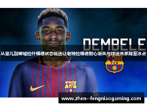 从宠儿到被嘘拉什福德状态低迷让老特拉福德耐心渐失与球迷关系降至冰点