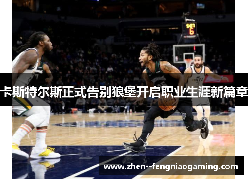 卡斯特尔斯正式告别狼堡开启职业生涯新篇章 卡斯特尔斯正式告别狼堡开启职业生涯新篇章