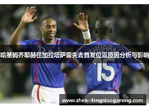 哈基姆齐耶赫在加拉塔萨雷失去首发位置原因分析与影响 哈基姆齐耶赫在加拉塔萨雷失去首发位置原因分析与影响