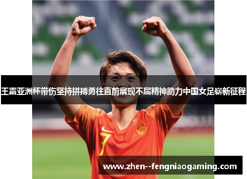 王霜亚洲杯带伤坚持拼搏勇往直前展现不屈精神助力中国女足崭新征程