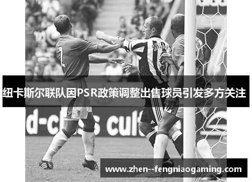 纽卡斯尔联队因PSR政策调整出售球员引发多方关注 