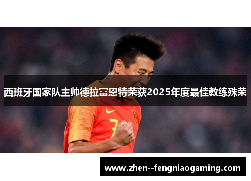 西班牙国家队主帅德拉富恩特荣获2025年度最佳教练殊荣 西班牙国家队主帅德拉富恩特荣获2025年度最佳教练殊荣