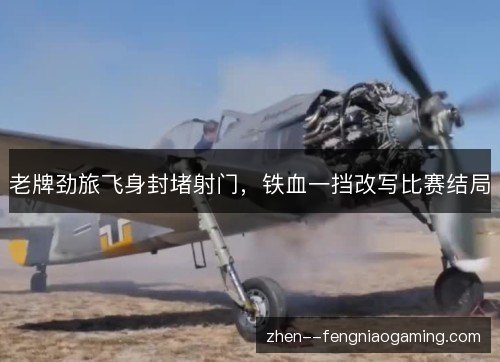 老牌劲旅飞身封堵射门，铁血一挡改写比赛结局
